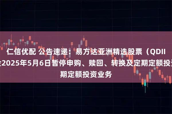 仁信优配 公告速递：易方达亚洲精选股票（QDII）基金2025年5月6日暂停申购、赎回、转换及定期定额投资业务