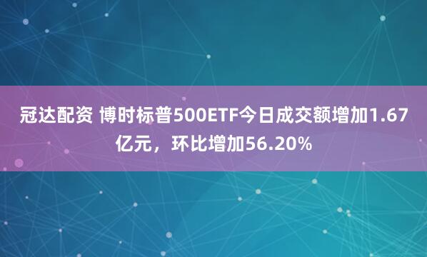 冠达配资 博时标普500ETF今日成交额增加1.67亿元，环比增加56.20%