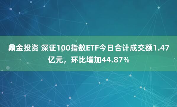 鼎金投资 深证100指数ETF今日合计成交额1.47亿元，环比增加44.87%