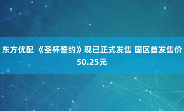 东方优配 《圣杯誓约》现已正式发售 国区首发售价50.25元