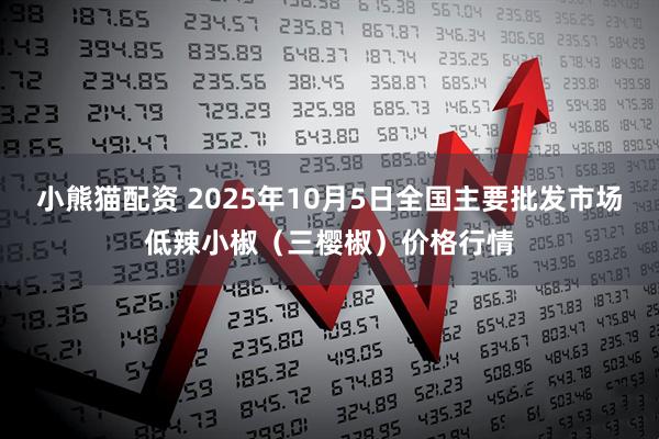 小熊猫配资 2025年10月5日全国主要批发市场低辣小椒（三樱椒）价格行情