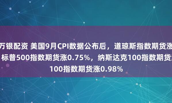 万银配资 美国9月CPI数据公布后，道琼斯指数期货涨0.61%，标普500指数期货涨0.75%，纳斯达克100指数期货涨0.98%