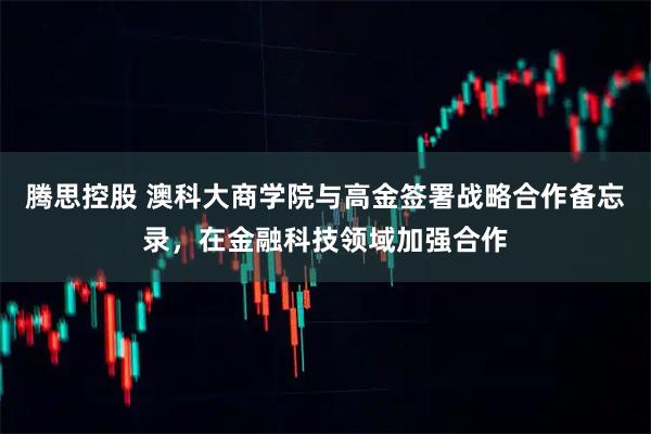 腾思控股 澳科大商学院与高金签署战略合作备忘录，在金融科技领域加强合作