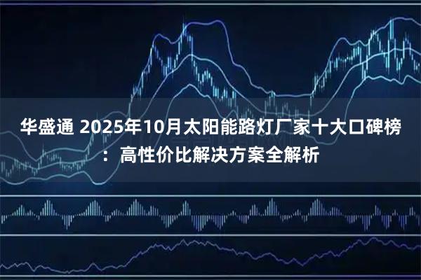 华盛通 2025年10月太阳能路灯厂家十大口碑榜：高性价比解决方案全解析