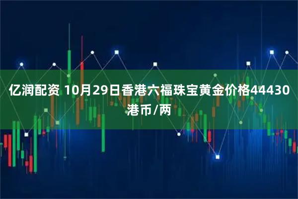 亿润配资 10月29日香港六福珠宝黄金价格44430港币/两