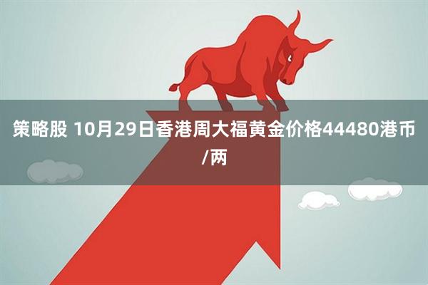 策略股 10月29日香港周大福黄金价格44480港币/两