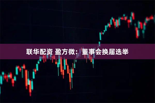 联华配资 盈方微：董事会换届选举