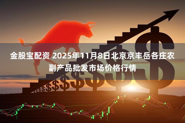 金股宝配资 2025年11月8日北京京丰岳各庄农副产品批发市场价格行情