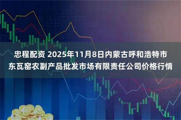 忠程配资 2025年11月8日内蒙古呼和浩特市东瓦窑农副产品批发市场有限责任公司价格行情