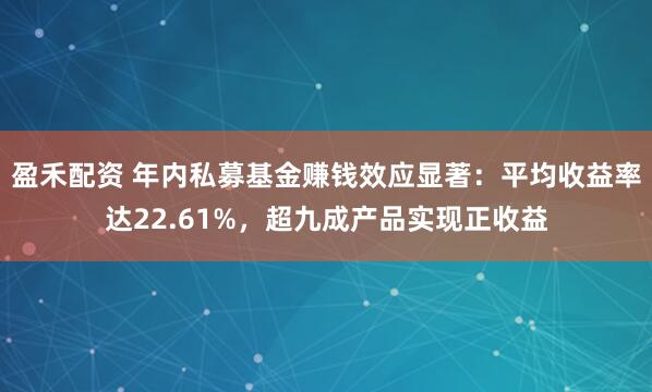 盈禾配资 年内私募基金赚钱效应显著：平均收益率达22.61%，超九成产品实现正收益