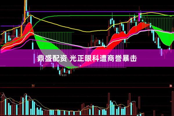 鼎盛配资 光正眼科遭商誉暴击