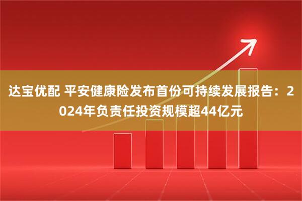达宝优配 平安健康险发布首份可持续发展报告：2024年负责任投资规模超44亿元