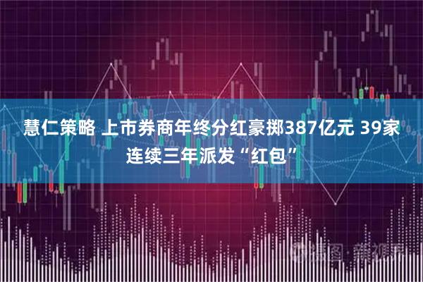 慧仁策略 上市券商年终分红豪掷387亿元 39家连续三年派发“红包”