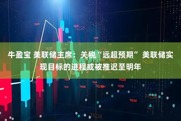 牛盈宝 美联储主席：关税“远超预期” 美联储实现目标的进程或被推迟至明年
