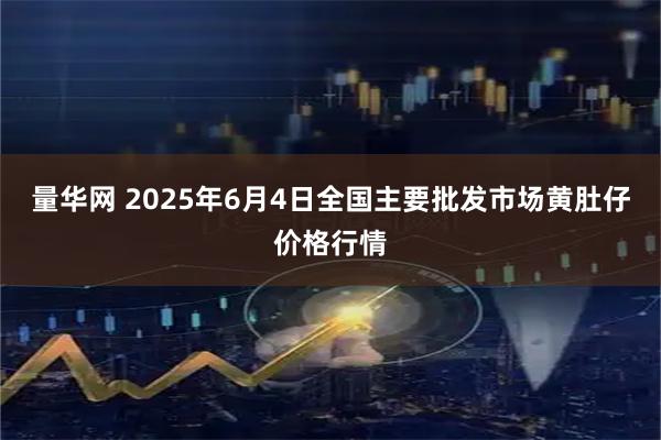 量华网 2025年6月4日全国主要批发市场黄肚仔价格行情
