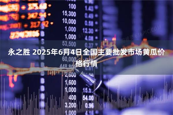 永之胜 2025年6月4日全国主要批发市场黄瓜价格行情