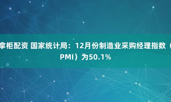 拿柜配资 国家统计局：12月份制造业采购经理指数（PMI）为50.1%
