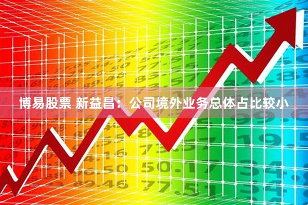 博易股票 新益昌：公司境外业务总体占比较小