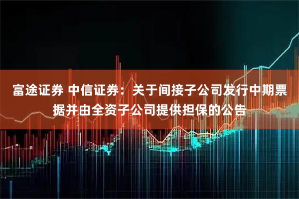 富途证券 中信证券：关于间接子公司发行中期票据并由全资子公司提供担保的公告