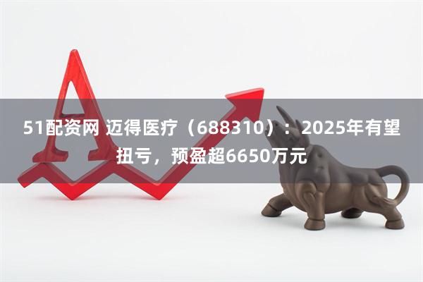 51配资网 迈得医疗（688310）：2025年有望扭亏，预盈超6650万元