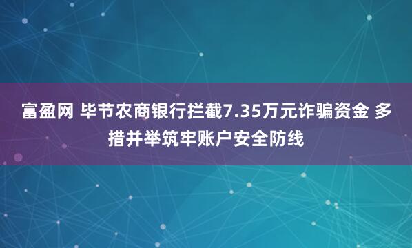富盈网 毕节农商银行拦截7.35万元诈骗资金 多措并举筑牢账户安全防线
